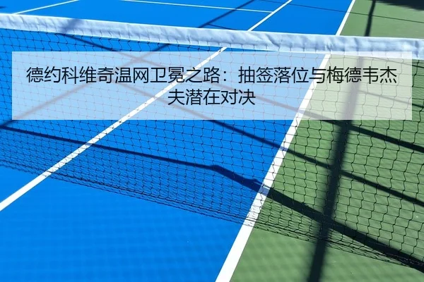 德约科维奇温网卫冕之路:抽签落位与梅德韦杰夫潜在对决