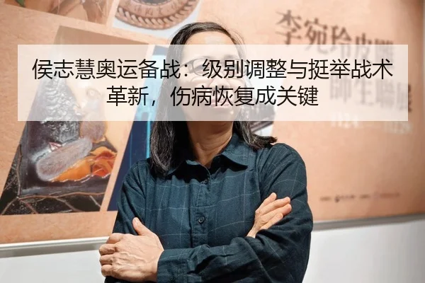 侯志慧奥运备战:级别调整与挺举战术革新,伤病恢复成关键