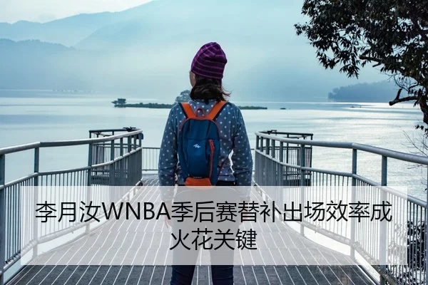 李月汝WNBA季后赛替补出场效率成火花关键