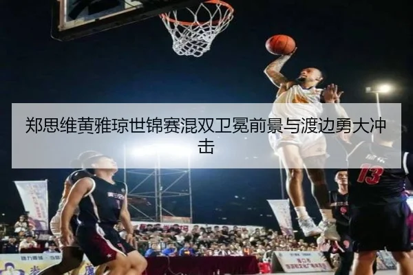 郑思维黄雅琼世锦赛混双卫冕前景与渡边勇大冲击