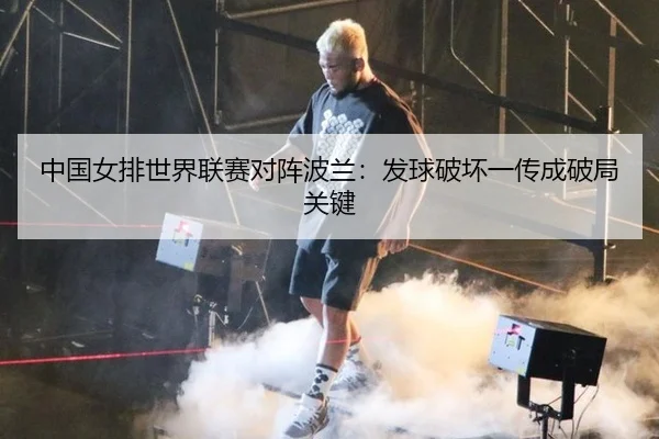 中国女排世界联赛对阵波兰：发球破坏一传成破局关键