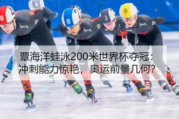 覃海洋蛙泳200米世界杯夺冠：冲刺能力惊艳，奥运前景几何？