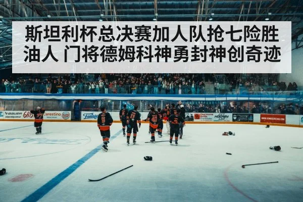 斯坦利杯总决赛加人队抢七险胜油人 门将德姆科神勇封神创奇迹