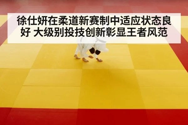 徐仕妍在柔道新赛制中适应状态良好 大级别投技创新彰显王者风范