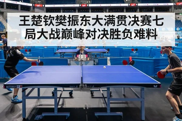 王楚钦樊振东大满贯决赛七局大战巅峰对决胜负难料