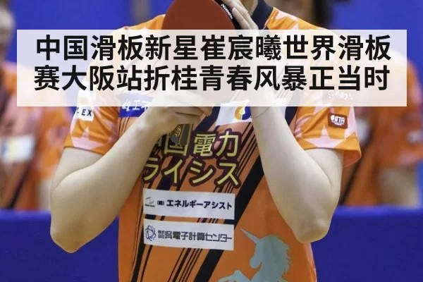 中国滑板新星崔宸曦世界滑板赛大阪站折桂青春风暴正当时