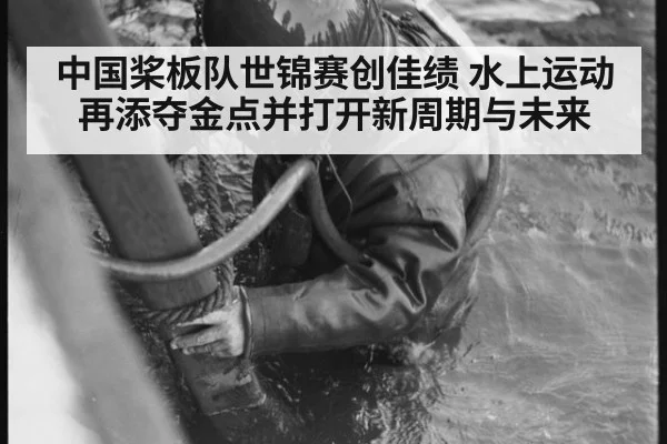 中国桨板队世锦赛创佳绩 水上运动再添夺金点并打开新周期与未来