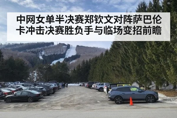 中网女单半决赛郑钦文对阵萨巴伦卡冲击决赛胜负手与临场变招前瞻